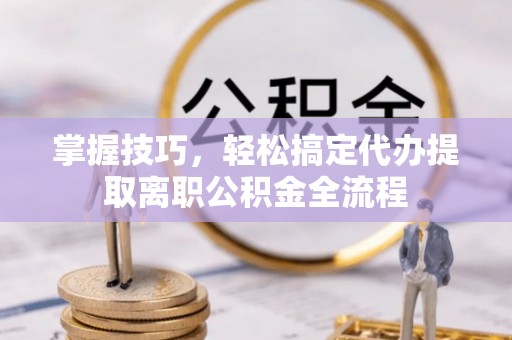 湛江掌握技巧，轻松搞定代办提取离职公积金全流程