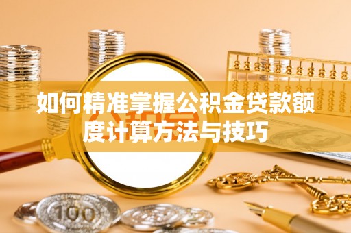 湛江如何精准掌握公积金贷款额度计算方法与技巧