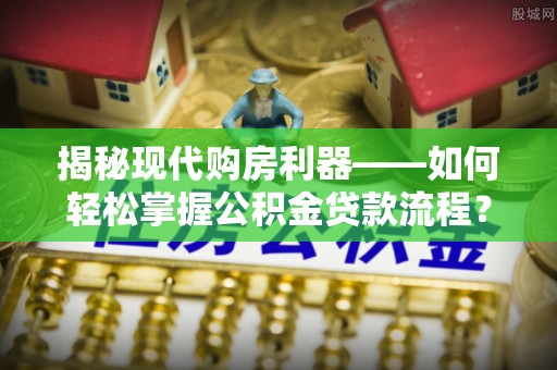 湛江揭秘现代购房利器——如何轻松掌握公积金贷款流程？