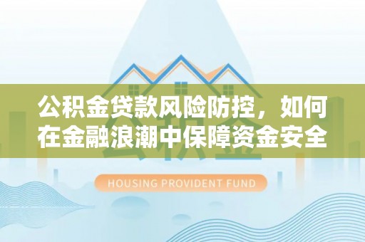 湛江公积金贷款风险防控，如何在金融浪潮中保障资金安全