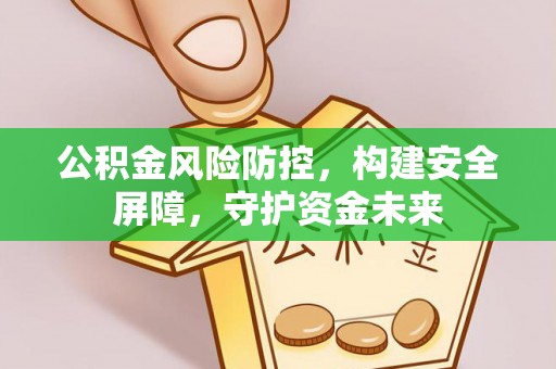湛江公积金风险防控，构建安全屏障，守护资金未来
