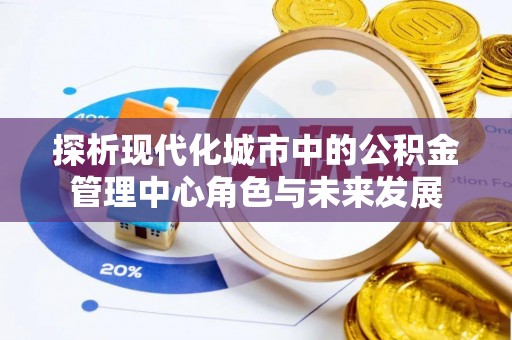 湛江探析现代化城市中的公积金管理中心角色与未来发展