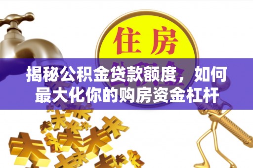 湛江揭秘公积金贷款额度，如何最大化你的购房资金杠杆