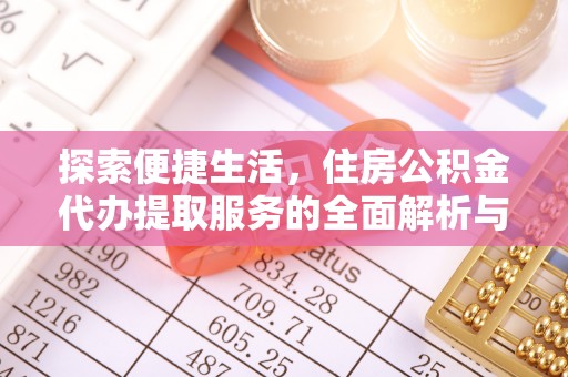 湛江探索便捷生活，住房公积金代办提取服务的全面解析与优势
