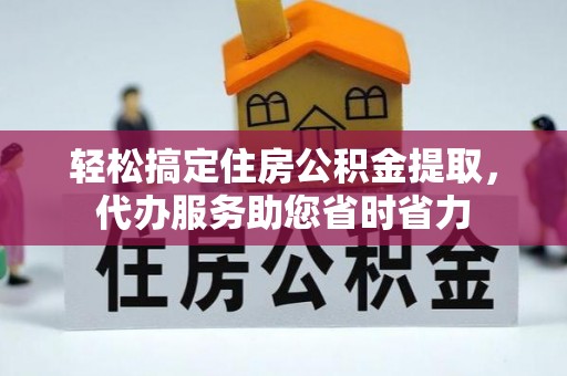 湛江轻松搞定住房公积金提取，代办服务助您省时省力