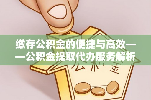 湛江缴存公积金的便捷与高效——公积金提取代办服务解析