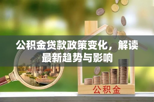 湛江公积金贷款政策变化，解读最新趋势与影响