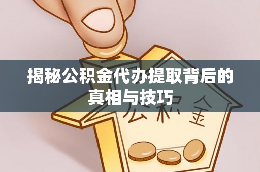 湛江揭秘公积金代办提取背后的真相与技巧