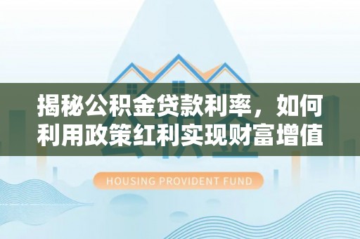 湛江揭秘公积金贷款利率，如何利用政策红利实现财富增值