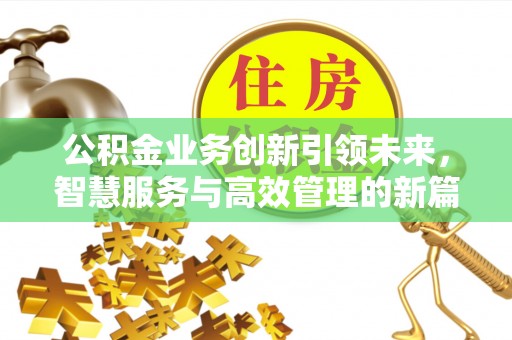 湛江公积金业务创新引领未来，智慧服务与高效管理的新篇章