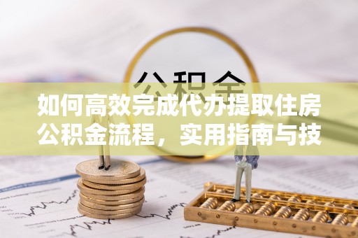 湛江如何高效完成代办提取住房公积金流程，实用指南与技巧