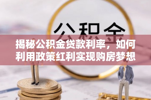 湛江揭秘公积金贷款利率，如何利用政策红利实现购房梦想？