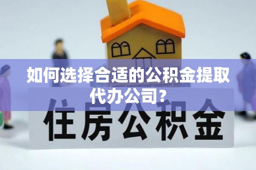 湛江如何选择合适的公积金提取代办公司？