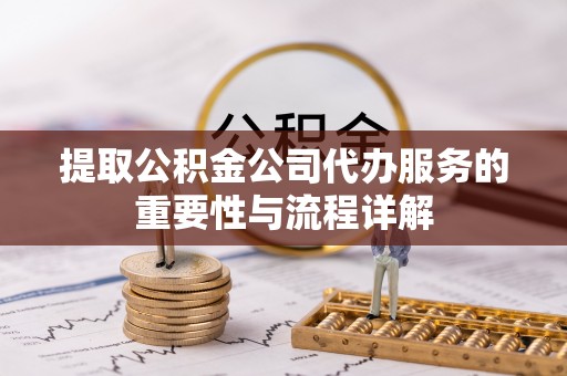 湛江提取公积金公司代办服务的重要性与流程详解