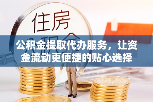 湛江公积金提取代办服务，让资金流动更便捷的贴心选择