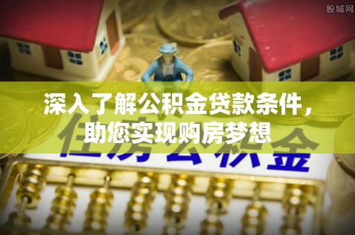 湛江深入了解公积金贷款条件，助您实现购房梦想