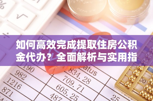 湛江如何高效完成提取住房公积金代办？全面解析与实用指南