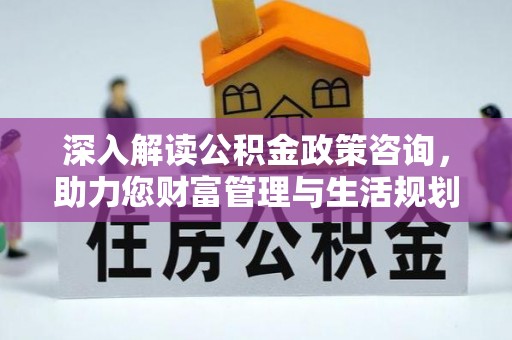 湛江深入解读公积金政策咨询，助力您财富管理与生活规划