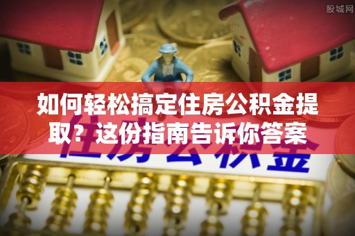 湛江如何轻松搞定住房公积金提取？这份指南告诉你答案