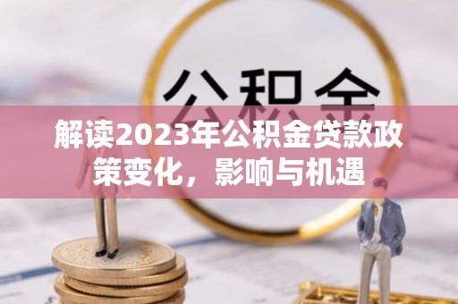湛江解读2023年公积金贷款政策变化，影响与机遇