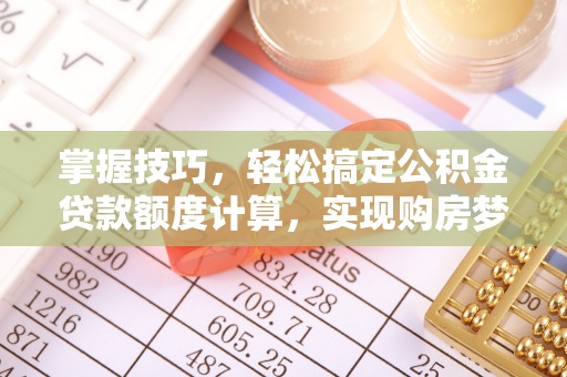 湛江掌握技巧，轻松搞定公积金贷款额度计算，实现购房梦想