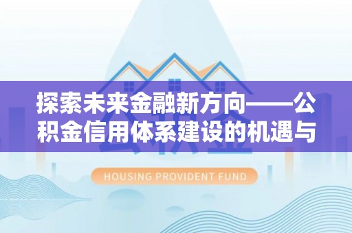 湛江探索未来金融新方向——公积金信用体系建设的机遇与挑战