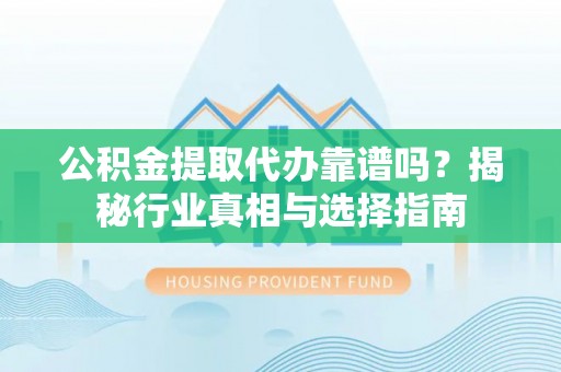 湛江公积金提取代办靠谱吗？揭秘行业真相与选择指南