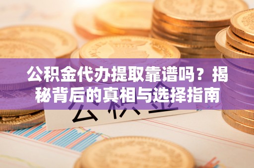 湛江公积金代办提取靠谱吗？揭秘背后的真相与选择指南