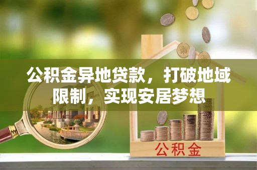 湛江公积金异地贷款，打破地域限制，实现安居梦想