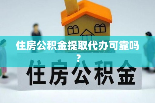 湛江住房公积金提取代办可靠吗？