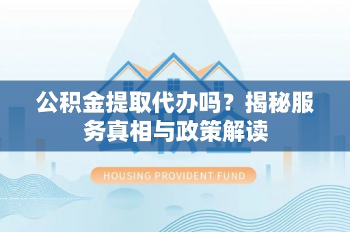 湛江公积金提取代办吗？揭秘服务真相与政策解读