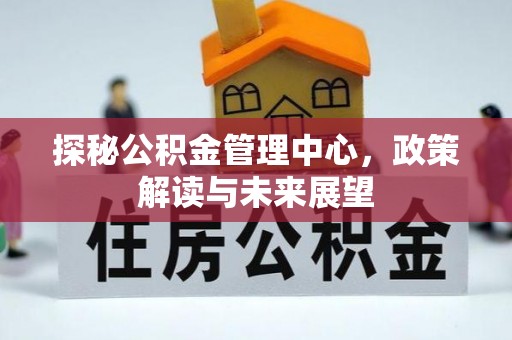 湛江探秘公积金管理中心，政策解读与未来展望