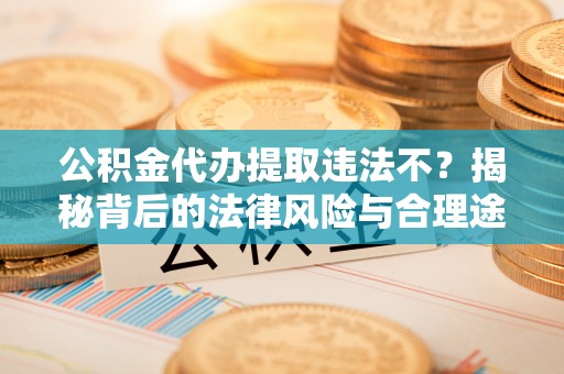 湛江公积金代办提取违法不？揭秘背后的法律风险与合理途径
