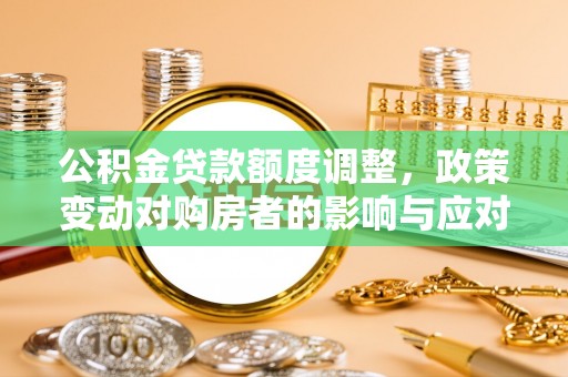 湛江公积金贷款额度调整，政策变动对购房者的影响与应对策略