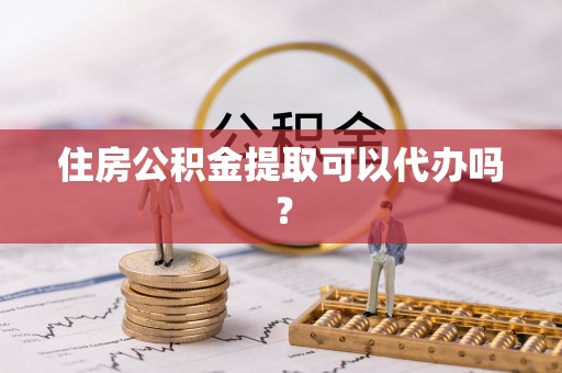 湛江住房公积金提取可以代办吗？