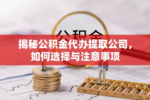 湛江揭秘公积金代办提取公司，如何选择与注意事项