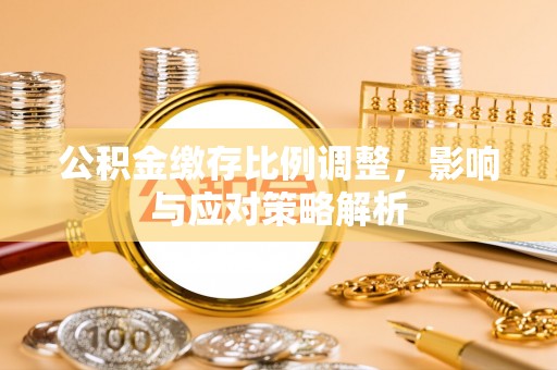 湛江公积金缴存比例调整，影响与应对策略解析