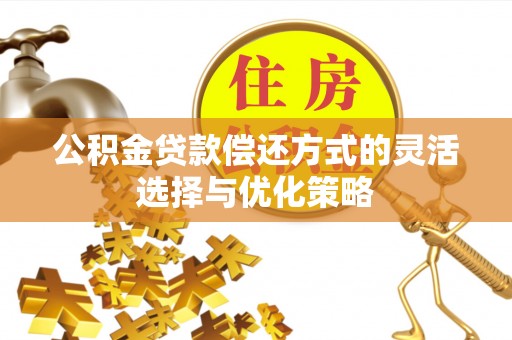湛江公积金贷款偿还方式的灵活选择与优化策略