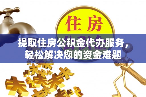 湛江提取住房公积金代办服务，轻松解决您的资金难题