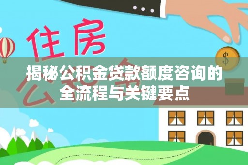 湛江揭秘公积金贷款额度咨询的全流程与关键要点