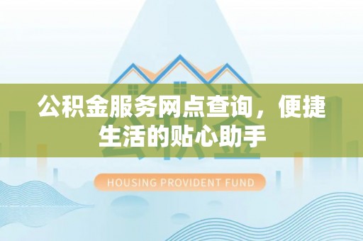 湛江公积金服务网点查询，便捷生活的贴心助手