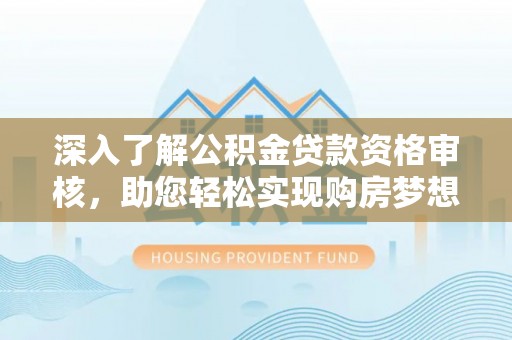湛江深入了解公积金贷款资格审核，助您轻松实现购房梦想