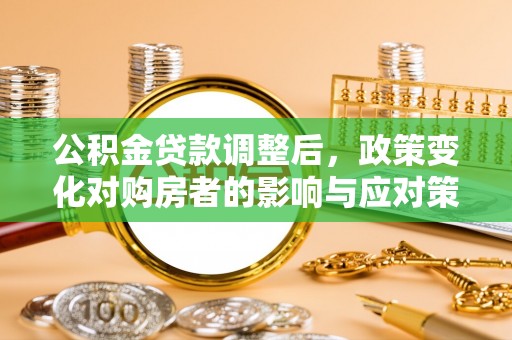 湛江公积金贷款调整后，政策变化对购房者的影响与应对策略