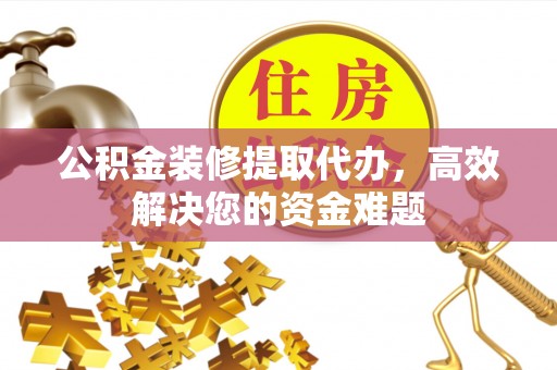 湛江公积金装修提取代办，高效解决您的资金难题