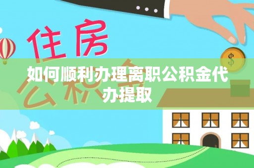 湛江如何顺利办理离职公积金代办提取