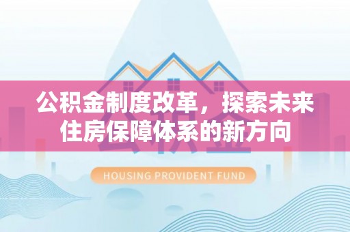 湛江公积金制度改革，探索未来住房保障体系的新方向