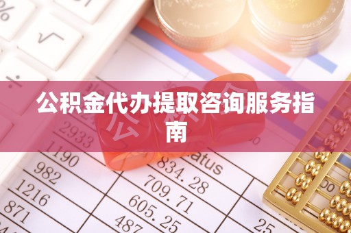 湛江公积金代办提取咨询服务指南