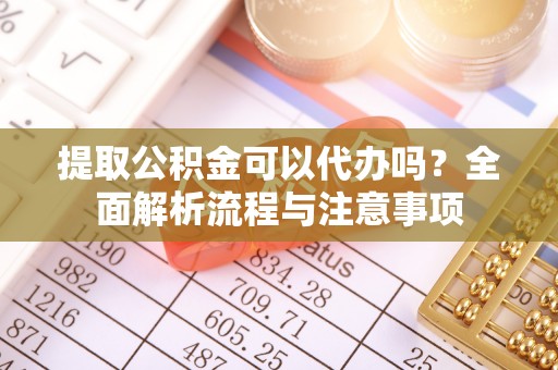 湛江提取公积金可以代办吗？全面解析流程与注意事项