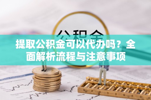 湛江提取公积金可以代办吗？全面解析流程与注意事项