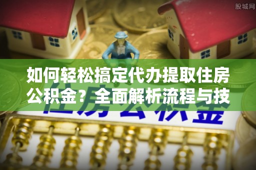 湛江如何轻松搞定代办提取住房公积金？全面解析流程与技巧